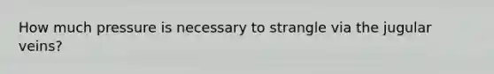 How much pressure is necessary to strangle via the jugular veins?
