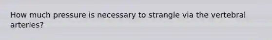 How much pressure is necessary to strangle via the vertebral arteries?