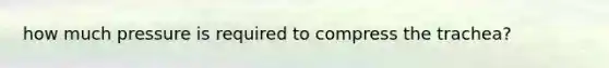 how much pressure is required to compress the trachea?