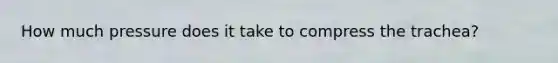 How much pressure does it take to compress the trachea?
