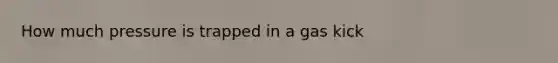 How much pressure is trapped in a gas kick