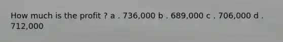 How much is the profit ? a . 736,000 b . 689,000 c . 706,000 d . 712,000