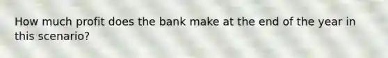 How much profit does the bank make at the end of the year in this scenario?