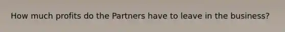 How much profits do the Partners have to leave in the business?