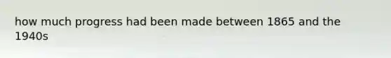 how much progress had been made between 1865 and the 1940s