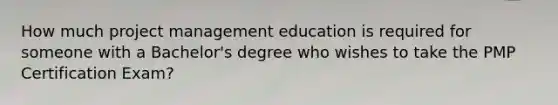 How much project management education is required for someone with a Bachelor's degree who wishes to take the PMP Certification Exam?