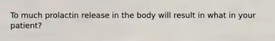 To much prolactin release in the body will result in what in your patient?