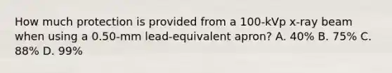 How much protection is provided from a 100-kVp x-ray beam when using a 0.50-mm lead-equivalent apron? A. 40% B. 75% C. 88% D. 99%
