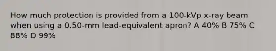 How much protection is provided from a 100-kVp x-ray beam when using a 0.50-mm lead-equivalent apron? A 40% B 75% C 88% D 99%