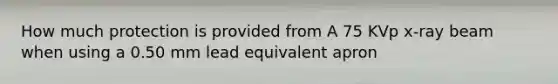 How much protection is provided from A 75 KVp x-ray beam when using a 0.50 mm lead equivalent apron