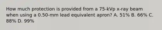 How much protection is provided from a 75-kVp x-ray beam when using a 0.50-mm lead equivalent apron? A. 51% B. 66% C. 88% D. 99%