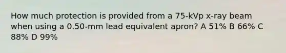 How much protection is provided from a 75-kVp x-ray beam when using a 0.50-mm lead equivalent apron? A 51% B 66% C 88% D 99%