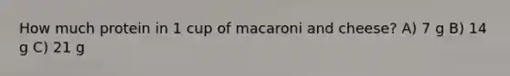 How much protein in 1 cup of macaroni and cheese? A) 7 g B) 14 g C) 21 g