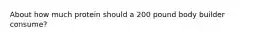 About how much protein should a 200 pound body builder consume?