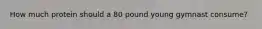 How much protein should a 80 pound young gymnast consume?