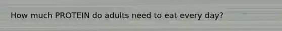 How much PROTEIN do adults need to eat every day?