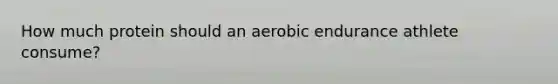 How much protein should an aerobic endurance athlete consume?