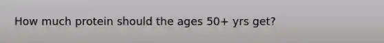 How much protein should the ages 50+ yrs get?