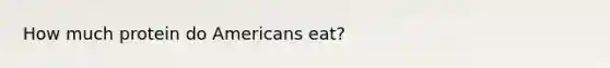 How much protein do Americans eat?