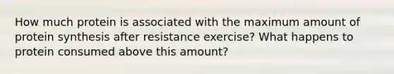 How much protein is associated with the maximum amount of protein synthesis after resistance exercise? What happens to protein consumed above this amount?