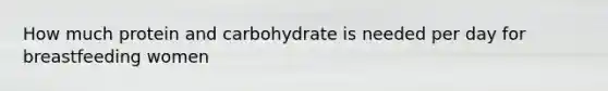 How much protein and carbohydrate is needed per day for breastfeeding women