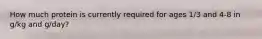 How much protein is currently required for ages 1/3 and 4-8 in g/kg and g/day?