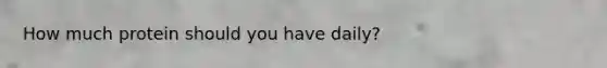 How much protein should you have daily?