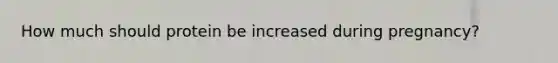 How much should protein be increased during pregnancy?
