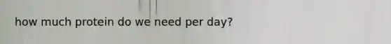 how much protein do we need per day?
