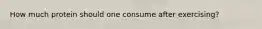 How much protein should one consume after exercising?