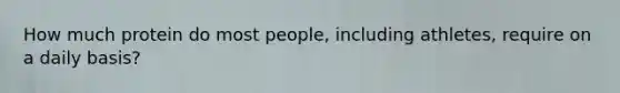 How much protein do most people, including athletes, require on a daily basis?