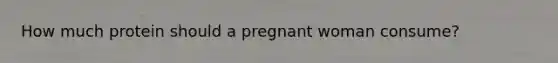 How much protein should a pregnant woman consume?