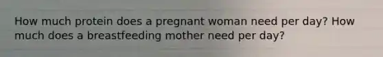 How much protein does a pregnant woman need per day? How much does a breastfeeding mother need per day?