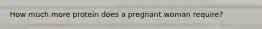 How much more protein does a pregnant woman require?