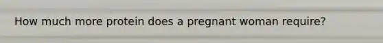 How much more protein does a pregnant woman require?