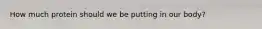 How much protein should we be putting in our body?
