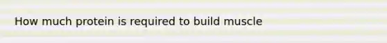How much protein is required to build muscle
