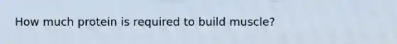 How much protein is required to build muscle?