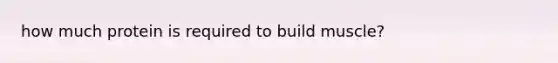 how much protein is required to build muscle?