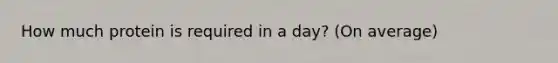 How much protein is required in a day? (On average)