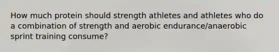 How much protein should strength athletes and athletes who do a combination of strength and aerobic endurance/anaerobic sprint training consume?