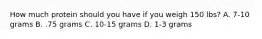 How much protein should you have if you weigh 150 lbs? A. 7-10 grams B. .75 grams C. 10-15 grams D. 1-3 grams