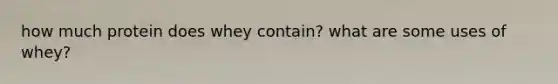 how much protein does whey contain? what are some uses of whey?