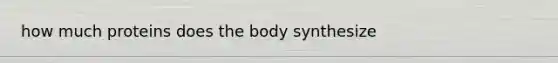 how much proteins does the body synthesize