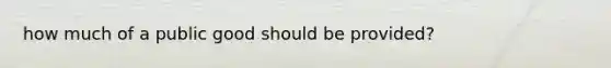 how much of a public good should be provided?