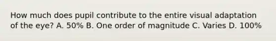 How much does pupil contribute to the entire visual adaptation of the eye? A. 50% B. One order of magnitude C. Varies D. 100%