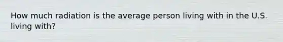 How much radiation is the average person living with in the U.S. living with?