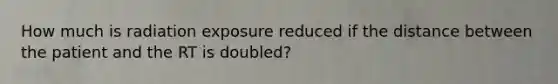 How much is radiation exposure reduced if the distance between the patient and the RT is doubled?