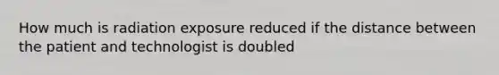 How much is radiation exposure reduced if the distance between the patient and technologist is doubled