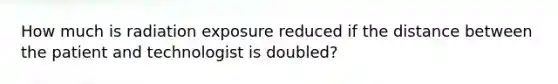 How much is radiation exposure reduced if the distance between the patient and technologist is doubled?